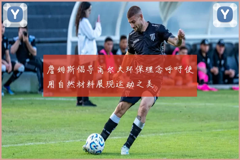 詹姆斯倡导高尔夫环保理念呼吁使用自然材料展现运动之美